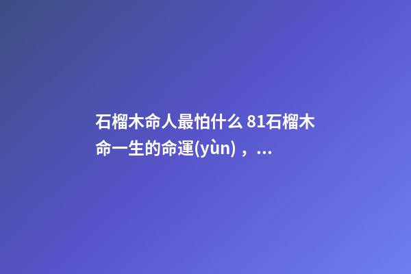 石榴木命人最怕什么 81石榴木命一生的命運(yùn)，石榴木命是什么意思，石榴木命詳解